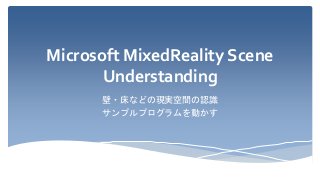 Microsoft MixedReality Scene
Understanding
壁・床などの現実空間の認識
サンプルプログラムを動かす
 