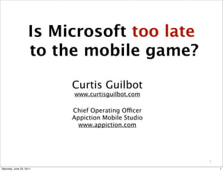 Is Microsoft too late
                     to the mobile game?

                          Curtis Guilbot
                          www.curtisguilbot.com

                          Chief Operating Officer
                          Appiction Mobile Studio
                            www.appiction.com




                                                    1

Saturday, June 25, 2011                                 1
 