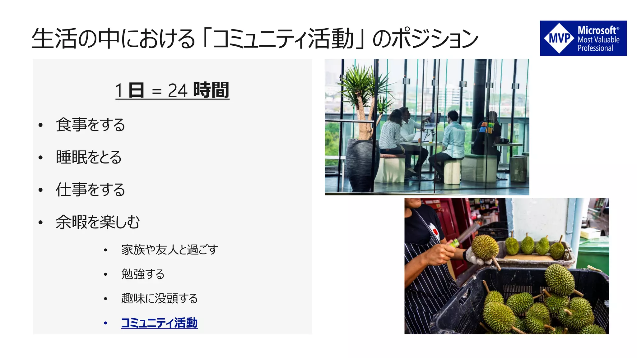 1 日 = 24 時間
• 食事をする
• 睡眠をとる
• 仕事をする
• 余暇を楽しむ
• 家族や友人と過ごす
• 勉強する
• 趣味に没頭する
• コミュニティ活動
 