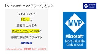 マイクロソフトが
「個人」の
過去 12 か月間の
技術コミュニティへの貢献に
感謝の意を表して授与する
特別な賞
× Partner of the Year、認定資格（MCP、MOS など）
 
