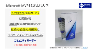 マイクロソフト技術/サービス
に関連する
最新の技術専門知識をもとに
継続的/自発的/積極的に
コミュニティ インパクトを与えている
コミュニティ リーダー
× 古い情報、活動少ない、有償
（画像引用元：MVP for Office Development きぬあさ さん Twitter）
 