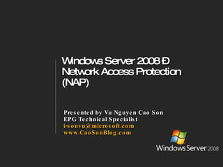 Windows Server 2008 –  Network Access Protection (NAP) Presented by Vu Nguyen Cao Son EPG Technical Specialist [email_address] www.CaoSonBlog.com 