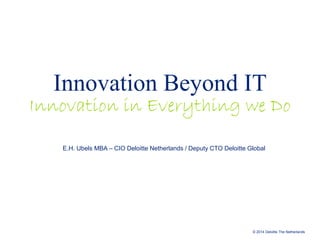 Innovation Beyond IT

Innovation in Everything we Do
E.H. Ubels MBA – CIO Deloitte Netherlands / Deputy CTO Deloitte Global

© 2014 Deloitte The Netherlands

 