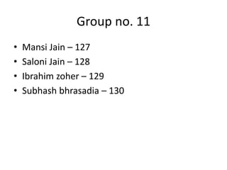 Group no. 11
•
•
•
•

Mansi Jain – 127
Saloni Jain – 128
Ibrahim zoher – 129
Subhash bhrasadia – 130

 
