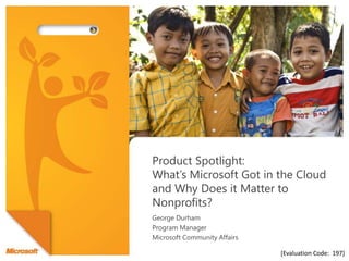 Product Spotlight:What’s Microsoft Got in the Cloud and Why Does it Matter to Nonprofits?  George Durham Program Manager Microsoft Community Affairs [Evaluation Code:  197] 