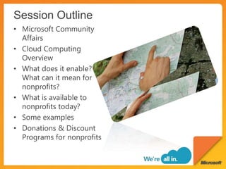 Session OutlineMicrosoft Community AffairsCloud Computing OverviewWhat does it enable? What can it mean for nonprofits?What is available to nonprofits today?Some examplesDonations & Discount Programs for nonprofits