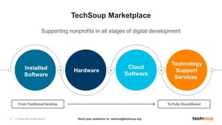 5 © TechSoup Global. All Rights Reserved.
Supporting nonprofits in all stages of digital development
Installed
Software
Hardware
Cloud
Software
Technology
Support
Services
TechSoup Marketplace
From Traditional Desktop To Fully Cloud-Based
Send your questions to: reachus@techsoup.org
 
