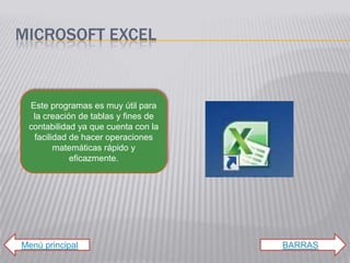 MICROSOFT EXCEL


 Este programas es muy útil para
  la creación de tablas y fines de
 contabilidad ya que cuenta con la
  facilidad de hacer operaciones
        matemáticas rápido y
            eficazmente.




Menú principal                       BARRAS
 