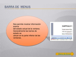 BARRA DE MENUS




    Nos permite mostrar información
    acerca
    del estado actual de la ventana.
    Generalmente las barras de
    estado se
    ubican en la parte inferior de las
    ventanas.




                                         Menú de Excel
 