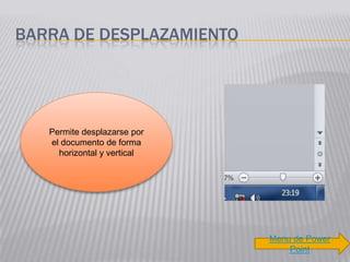 BARRA DE DESPLAZAMIENTO




   Permite desplazarse por
   el documento de forma
     horizontal y vertical




                             Menu de Power
                                 Point
 