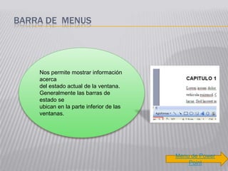 BARRA DE MENUS




    Nos permite mostrar información
    acerca
    del estado actual de la ventana.
    Generalmente las barras de
    estado se
    ubican en la parte inferior de las
    ventanas.




                                         Menu de Power
                                             Point
 