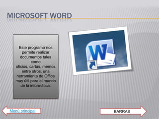 MICROSOFT WORD


     Este programa nos
       permite realizar
      documentos tales
             como
   oficios, cartas, memos
       entre otros, una
   herramienta de Office
   muy útil para el mundo
      de la informática.




Menú principal              BARRAS
 