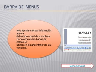 BARRA DE MENUS




    Nos permite mostrar información
    acerca
    del estado actual de la ventana.
    Generalmente las barras de
    estado se
    ubican en la parte inferior de las
    ventanas.




                                         Menu de word
 