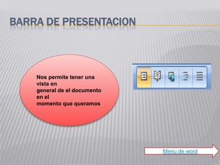 BARRA DE PRESENTACION



    Nos permite tener una
    vista en
    general de el documento
    en el
    momento que queramos




                              Menu de word
 