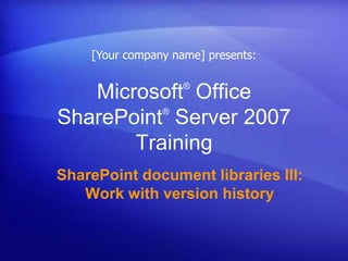 [Your company name] presents:

                    ®
   Microsoft Office
          ®
SharePoint Server 2007
       Training
SharePoint document libraries III:
   Work with version history
 