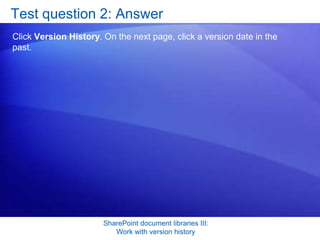 Test question 2: Answer
Click Version History. On the next page, click a version date in the
past.




                       SharePoint document libraries III:
                          Work with version history
 