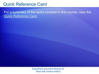 Quick Reference Card
For a summary of the tasks covered in this course, view the
Quick Reference Card.




                  SharePoint document libraries III:
                     Work with version history
 