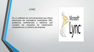 LYNC
Es un software de comunicaciones que ofrece
soluciones de mensajería instantánea (MI),
presencia, conferencias y telefonía que
cumplen los requisitos de colaboración
necesarios en un entorno de empresa.
 