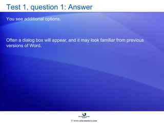 Test 1, question 1: Answer
You see additional options.
Often a dialog box will appear, and it may look familiar from previous
versions of Word.
© www.asia-masters.com
 