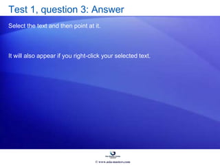 Test 1, question 3: Answer
Select the text and then point at it.
It will also appear if you right-click your selected text.
© www.asia-masters.com
 