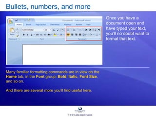 Bullets, numbers, and more
Once you have a
document open and
have typed your text,
you’ll no doubt want to
format that text.
Many familiar formatting commands are in view on the
Home tab, in the Font group: Bold, Italic, Font Size,
and so on.
And there are several more you’ll find useful here.
© www.asia-masters.com
 