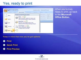 Yes, ready to print
When you’re truly
ready to print, go back
to the Microsoft
Office Button.
2
3
Print
Quick Print
Print Preview
Keep in mind that now you’ve got options:
4
© www.asia-masters.com
 