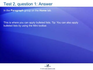 Test 2, question 1: Answer
In the Paragraph group on the Home tab.
This is where you can apply bulleted lists. Tip: You can also apply
bulleted lists by using the Mini toolbar.
© www.asia-masters.com
 