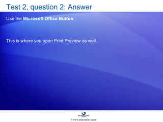 Test 2, question 2: Answer
Use the Microsoft Office Button.
This is where you open Print Preview as well.
© www.asia-masters.com
 