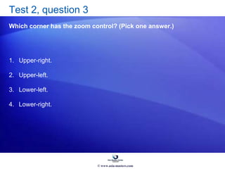 Test 2, question 3
Which corner has the zoom control? (Pick one answer.)
1. Upper-right.
2. Upper-left.
3. Lower-left.
4. Lower-right.
© www.asia-masters.com
 