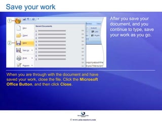 Save your work
After you save your
document, and you
continue to type, save
your work as you go.
When you are through with the document and have
saved your work, close the file. Click the Microsoft
Office Button, and then click Close.
© www.asia-masters.com
 
