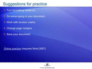 Suggestions for practice
1. Turn formatting marks on.
2. Do some typing in your document.
3. Work with revision marks.
4. Change page margins.
5. Save your document.
Online practice (requires Word 2007)
© www.asia-masters.com
 
