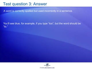 Test question 3: Answer
A word is correctly spelled but used incorrectly in a sentence.
You’ll see blue, for example, if you type “too”, but the word should be
“to.”
© www.asia-masters.com
 