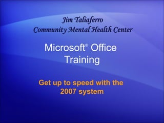 Microsoft ®  Office  Training Get up to speed with the  2007 system Jim Taliaferro Community Mental Health Center 