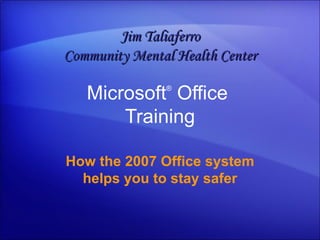 Microsoft ®  Office  Training How the 2007 Office system helps you to stay safer Jim Taliaferro Community Mental Health Center 