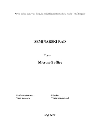 *Ovde unesite naziv Vase škole , na primer Elektrotehnička škola Nikola Tesla, Zrenjanin
SEMINARSKI RAD
Tema :
Microsoft office
Profesor-mentor: Učenik:
*ime mentora *Vase ime, razred
Maj, 2010.
 