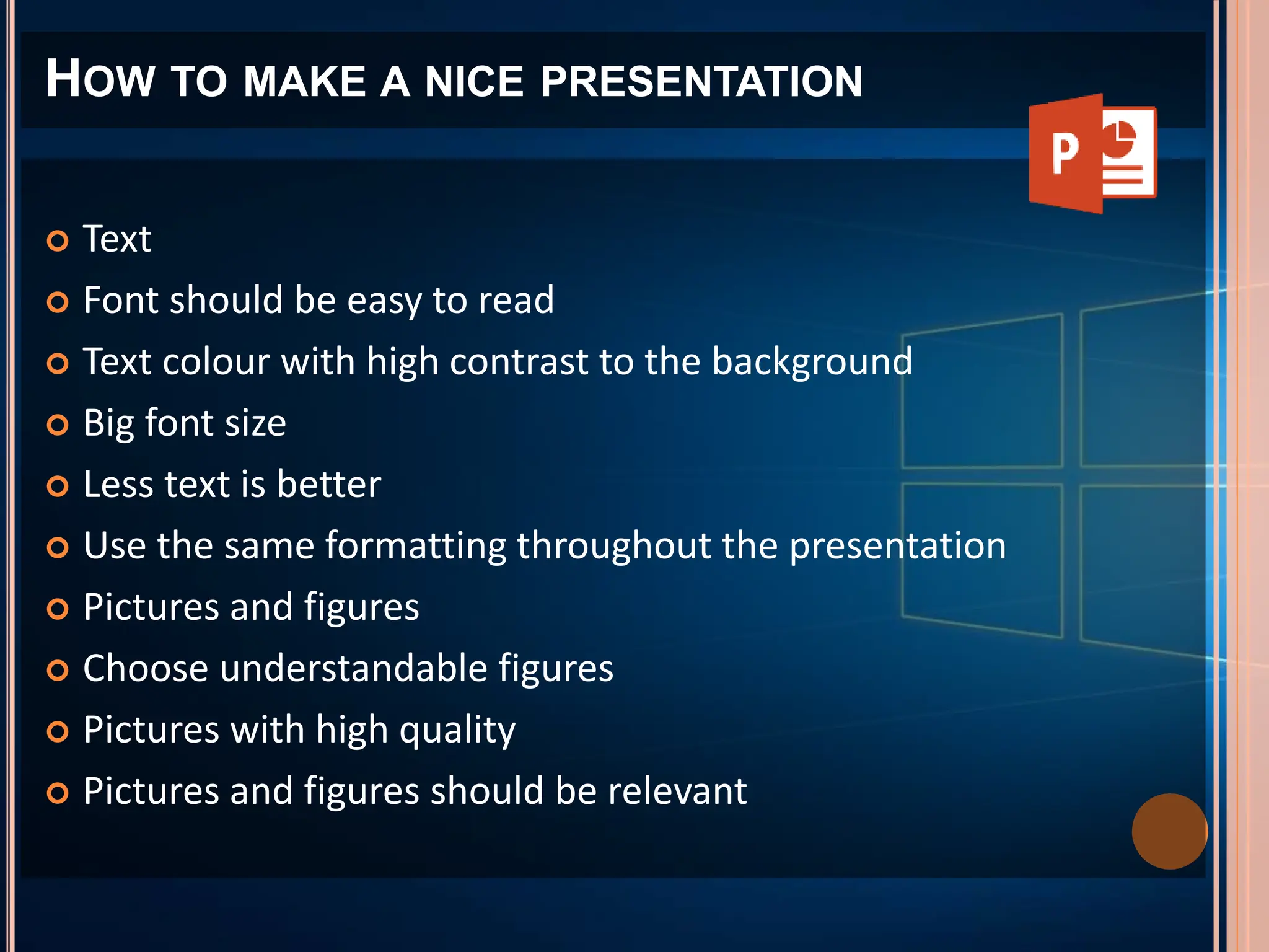  Text
 Font should be easy to read
 Text colour with high contrast to the background
 Big font size
 Less text is better
 Use the same formatting throughout the presentation
 Pictures and figures
 Choose understandable figures
 Pictures with high quality
 Pictures and figures should be relevant
HOW TO MAKE A NICE PRESENTATION
 