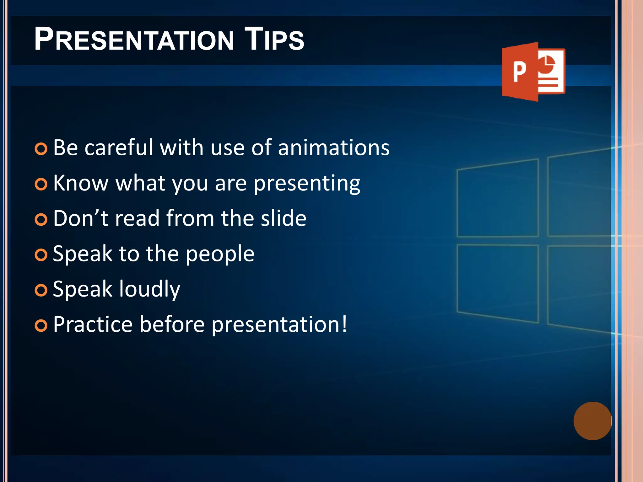  Be careful with use of animations
 Know what you are presenting
 Don’t read from the slide
 Speak to the people
 Speak loudly
 Practice before presentation!
PRESENTATION TIPS
 
