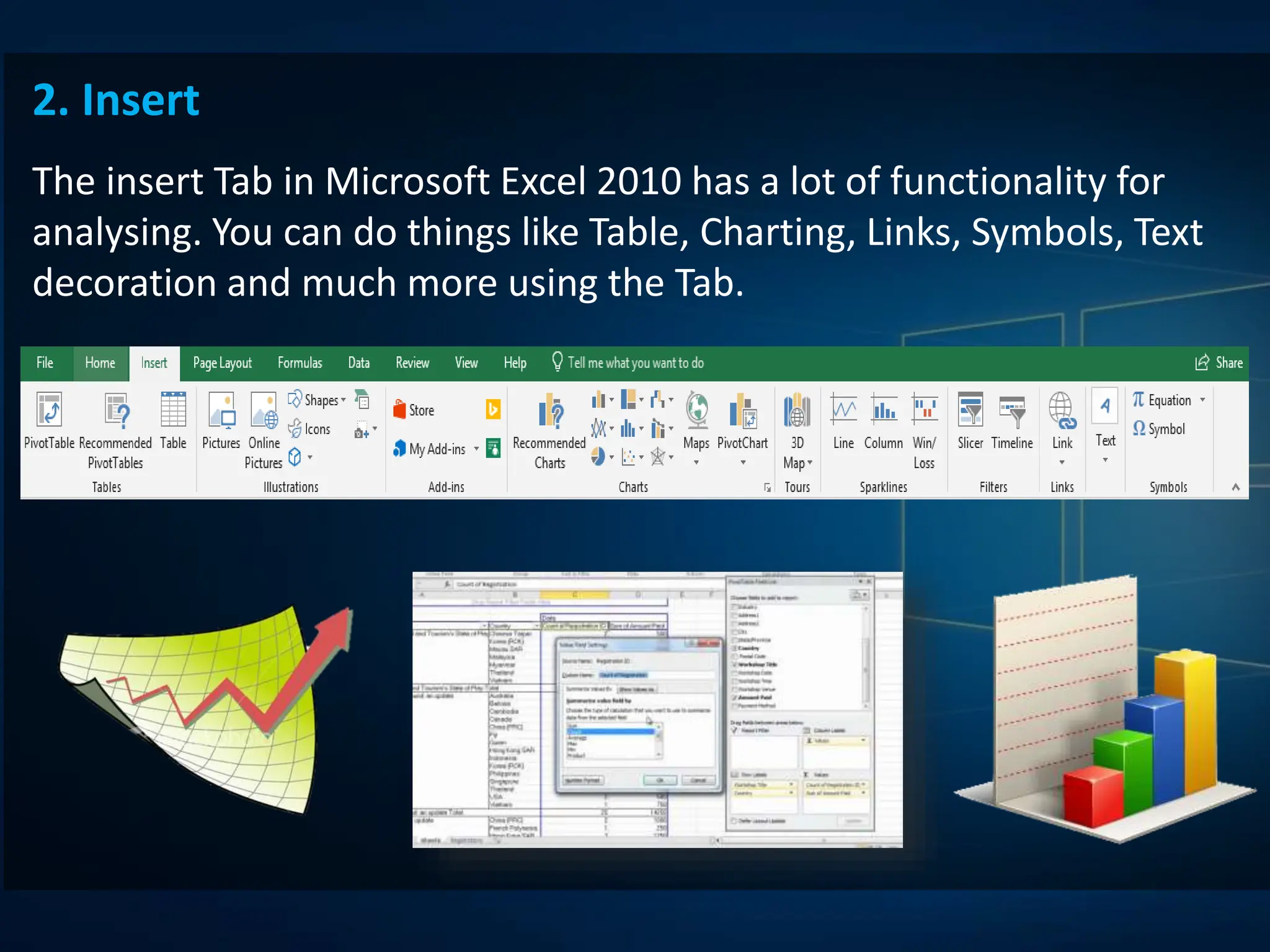 2. Insert
The insert Tab in Microsoft Excel 2010 has a lot of functionality for
analysing. You can do things like Table, Charting, Links, Symbols, Text
decoration and much more using the Tab.
 