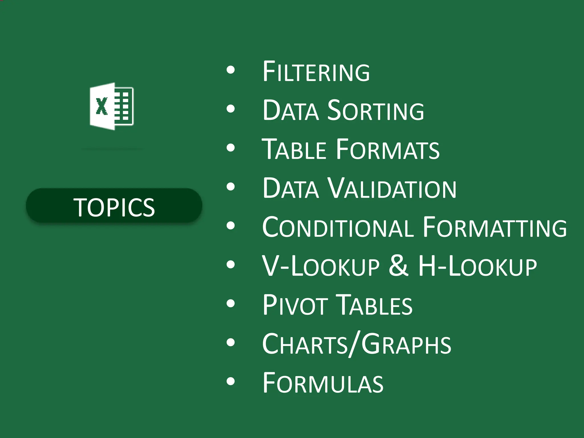 TOPICS
• FILTERING
• DATA SORTING
• TABLE FORMATS
• DATA VALIDATION
• CONDITIONAL FORMATTING
• V-LOOKUP & H-LOOKUP
• PIVOT TABLES
• CHARTS/GRAPHS
• FORMULAS
 