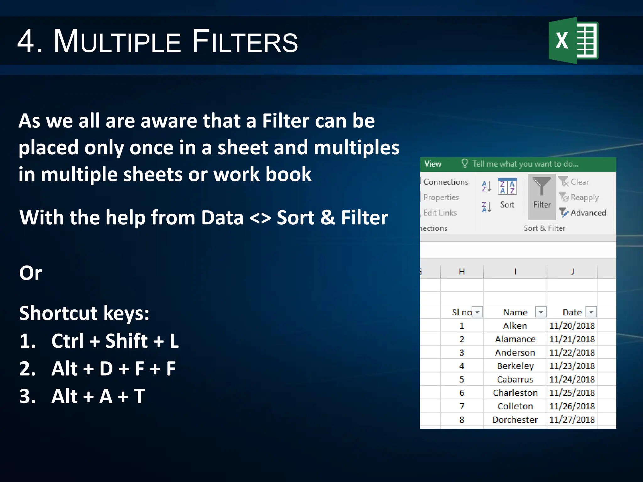 4. MULTIPLE FILTERS
As we all are aware that a Filter can be
placed only once in a sheet and multiples
in multiple sheets or work book
With the help from Data <> Sort & Filter
Or
Shortcut keys:
1. Ctrl + Shift + L
2. Alt + D + F + F
3. Alt + A + T
 
