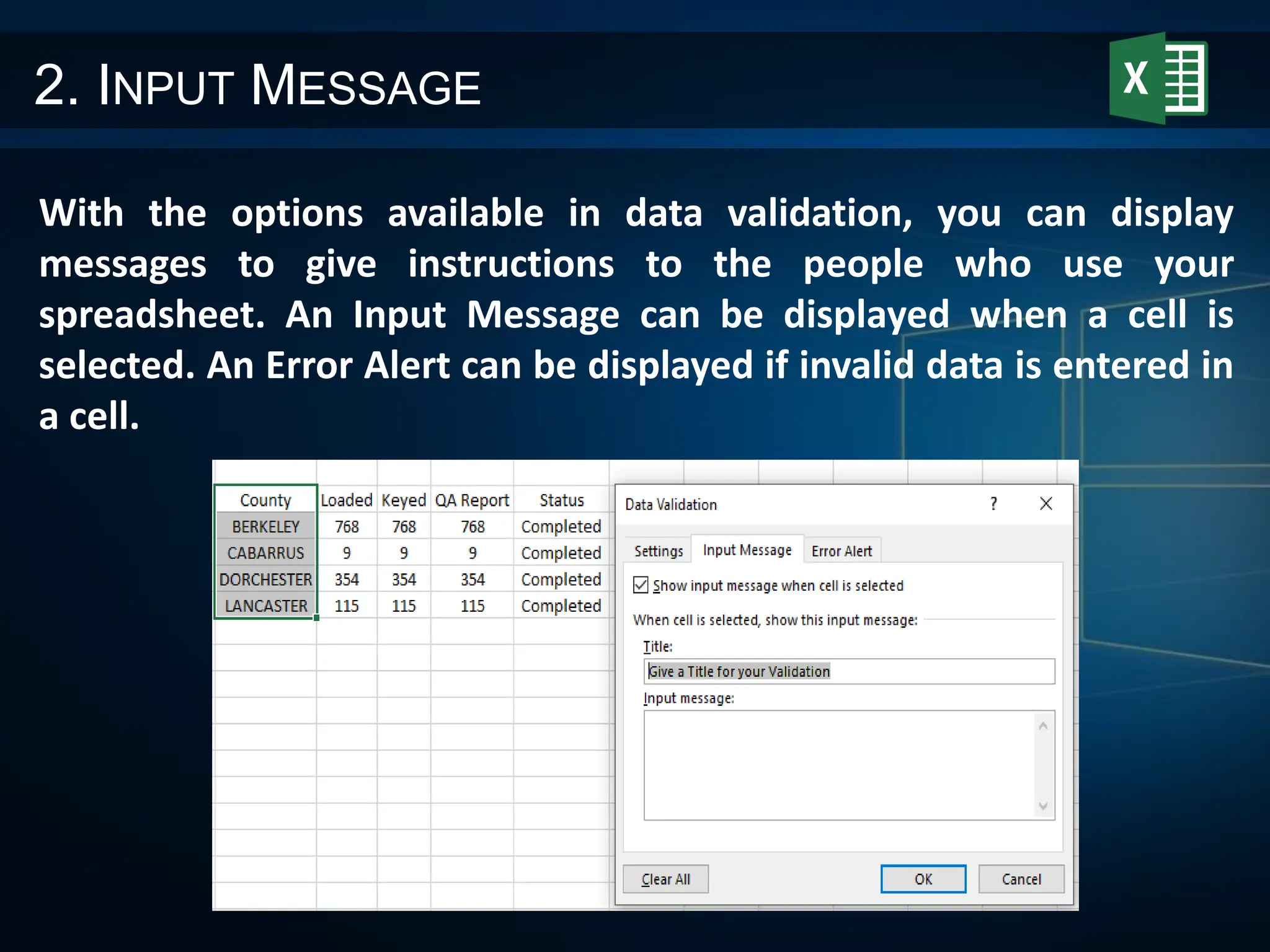 2. INPUT MESSAGE
With the options available in data validation, you can display
messages to give instructions to the people who use your
spreadsheet. An Input Message can be displayed when a cell is
selected. An Error Alert can be displayed if invalid data is entered in
a cell.
 