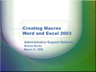 Creating Macros
Word and Excel 2003
Administrative Support Network
Sharon Burks
March 27, 2008
 