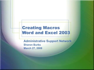 Creating Macros Word and Excel 2003 Administrative Support Network Sharon Burks March 27, 2008 