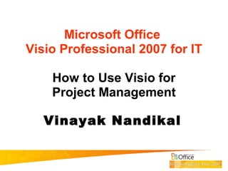 Microsoft Office
Visio Professional 2007 for IT
How to Use Visio for
Project Management
Vinayak Nandikal
 