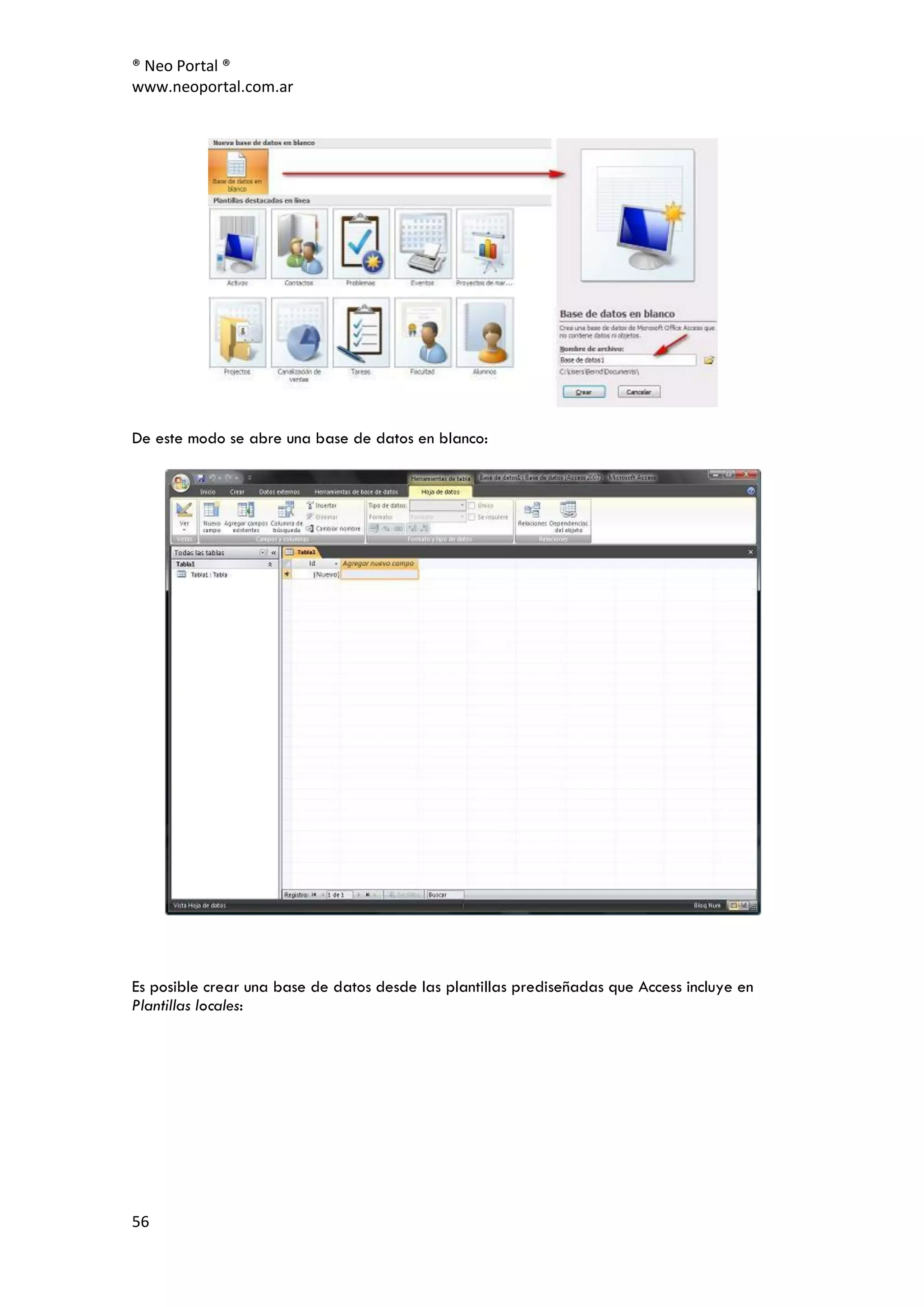 ® Neo Portal ®
www.neoportal.com.ar




De este modo se abre una base de datos en blanco:




Es posible crear una base de datos desde las plantillas prediseñadas que Access incluye en
Plantillas locales:




56
 