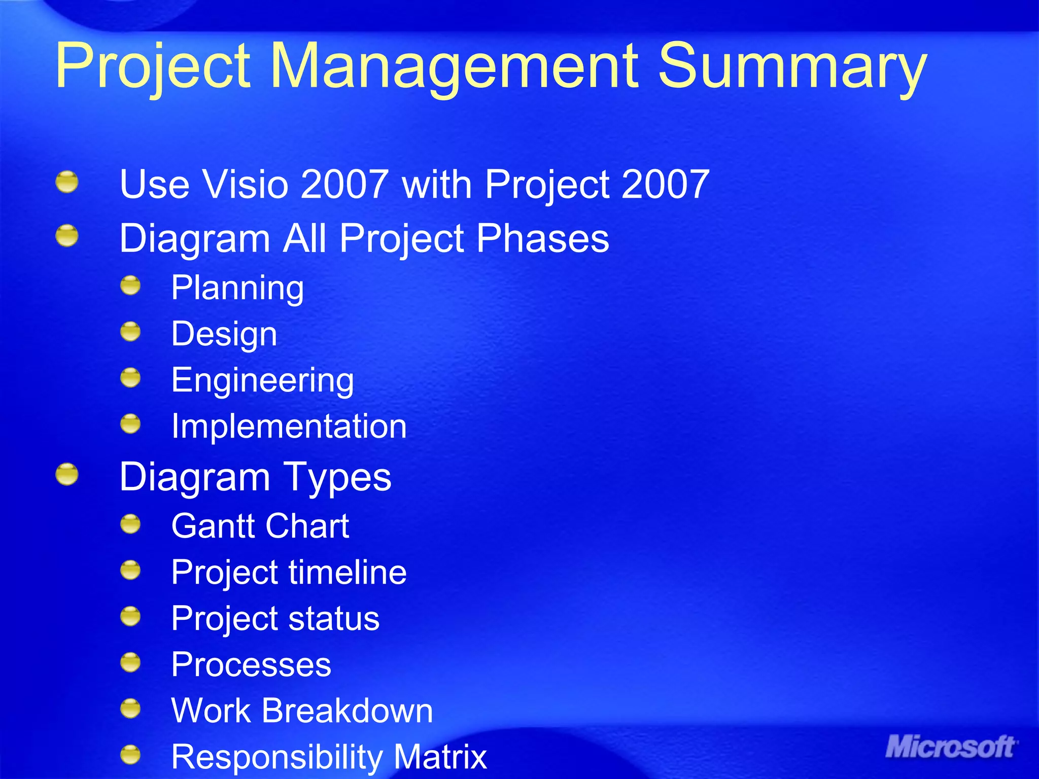 Project Management Summary
Use Visio 2007 with Project 2007
Diagram All Project Phases
Planning
Design
Engineering
Implementation
Diagram Types
Gantt Chart
Project timeline
Project status
Processes
Work Breakdown
Responsibility Matrix
 