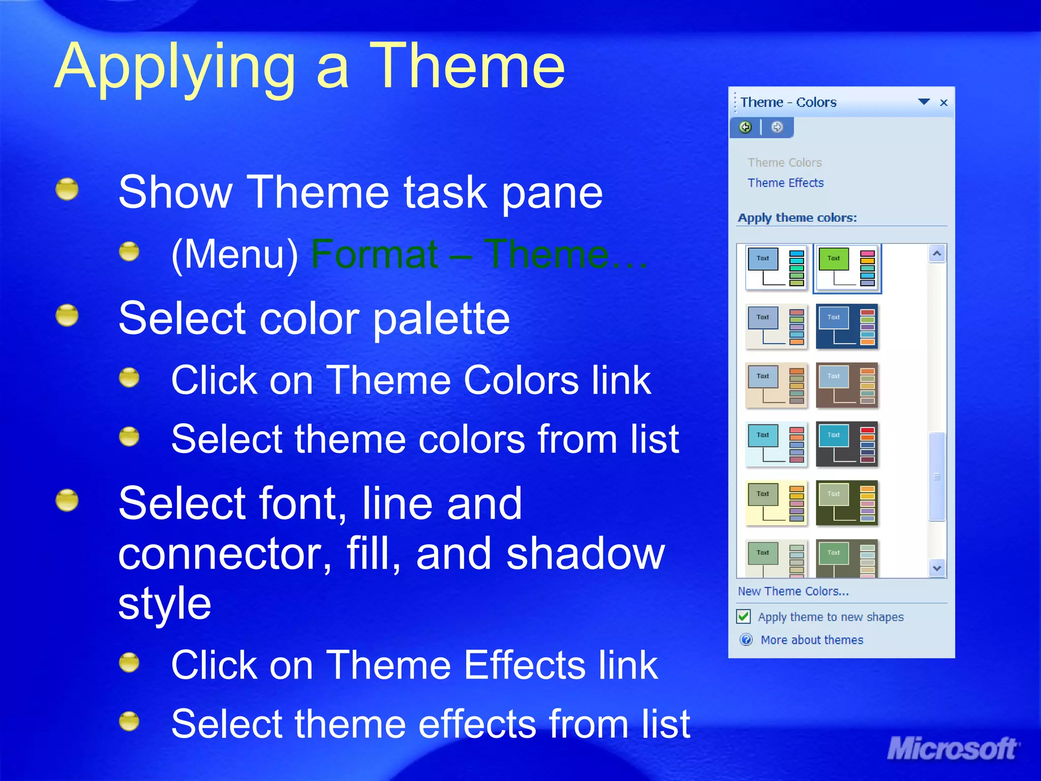 Applying a Theme
Show Theme task pane
(Menu) Format – Theme…
Select color palette
Click on Theme Colors link
Select theme colors from list
Select font, line and
connector, fill, and shadow
style
Click on Theme Effects link
Select theme effects from list
 