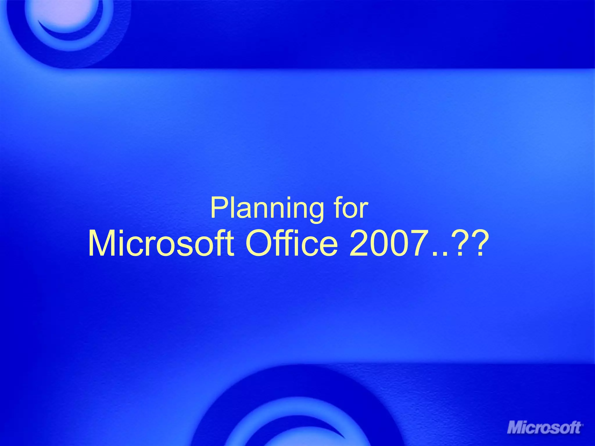Planning for
Microsoft Office 2007..??
 
