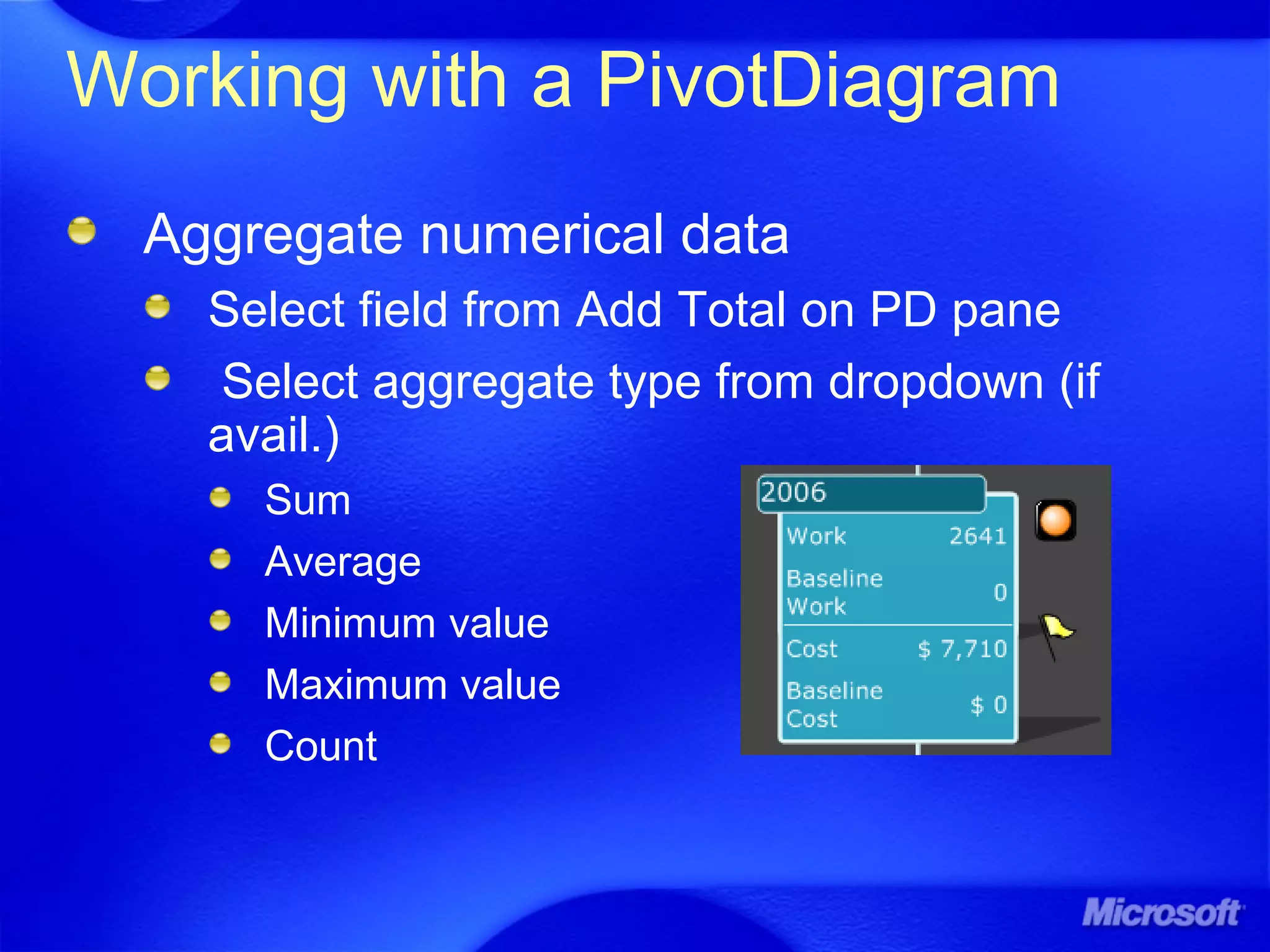 Working with a PivotDiagram
Aggregate numerical data
Select field from Add Total on PD pane
Select aggregate type from dropdown (if
avail.)
Sum
Average
Minimum value
Maximum value
Count
 
