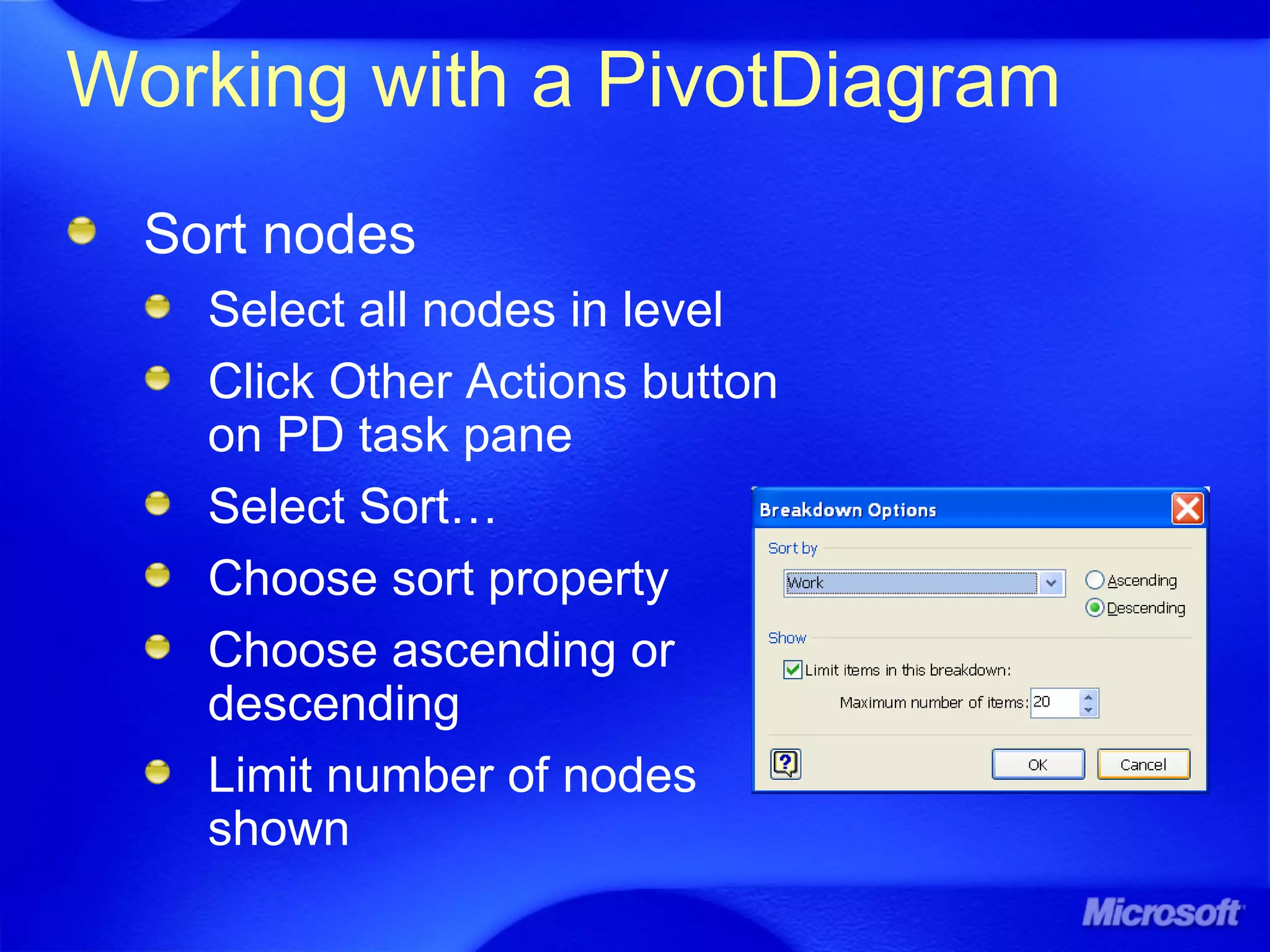 Working with a PivotDiagram
Sort nodes
Select all nodes in level
Click Other Actions button
on PD task pane
Select Sort…
Choose sort property
Choose ascending or
descending
Limit number of nodes
shown
 